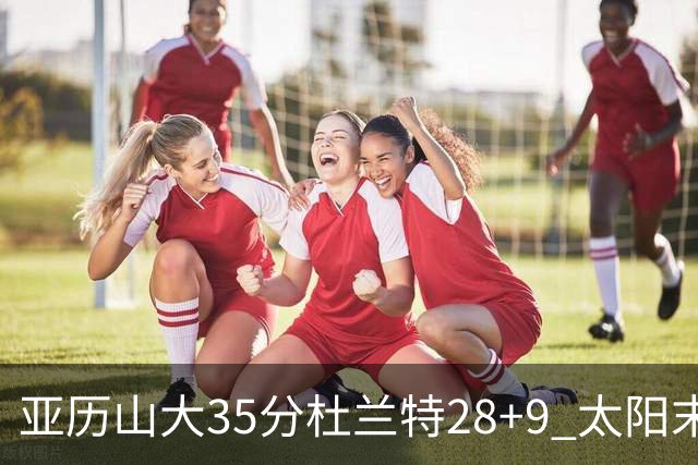 亚历山大35分杜兰特28+9 太阳末节失准负雷霆