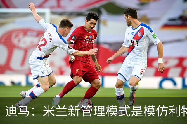 迪马：米兰新管理模式是模仿利物浦 塔雷囧叔下课前在运作赛巴里
